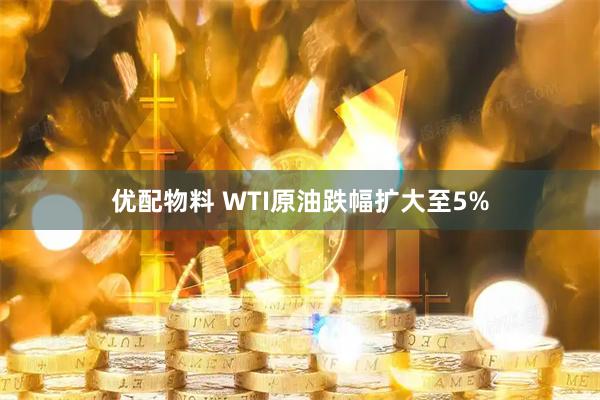 优配物料 WTI原油跌幅扩大至5%