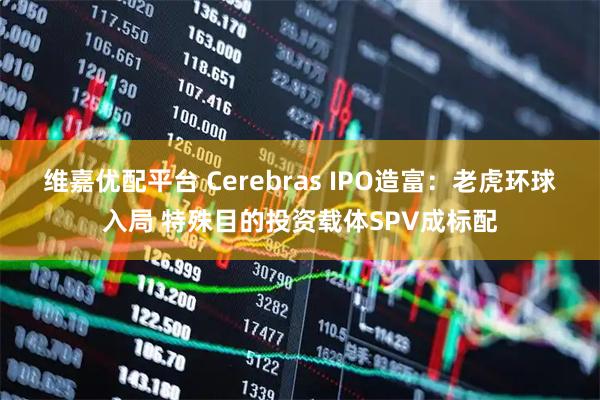 维嘉优配平台 Cerebras IPO造富：老虎环球入局 特殊目的投资载体SPV成标配